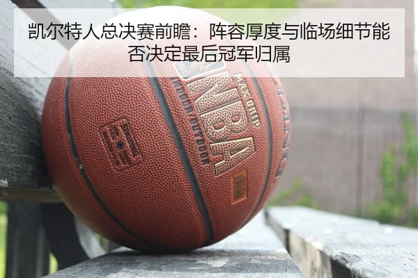 凯尔特人总决赛前瞻：阵容厚度与临场细节能否决定最后冠军归属（maiqiuzhan）